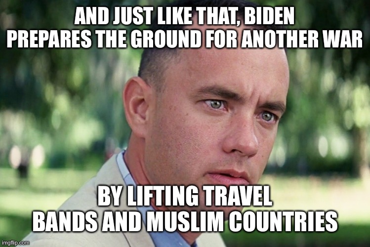 And Just Like That Meme | AND JUST LIKE THAT, BIDEN PREPARES THE GROUND FOR ANOTHER WAR; BY LIFTING TRAVEL BANDS AND MUSLIM COUNTRIES | image tagged in memes,and just like that | made w/ Imgflip meme maker