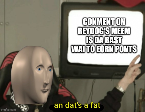 and that's a fact | CONMENT ON REYDOG'S MEEM IS DA BAST WAI TO EORN PONTS; an dat's a fat | image tagged in and that's a fact | made w/ Imgflip meme maker