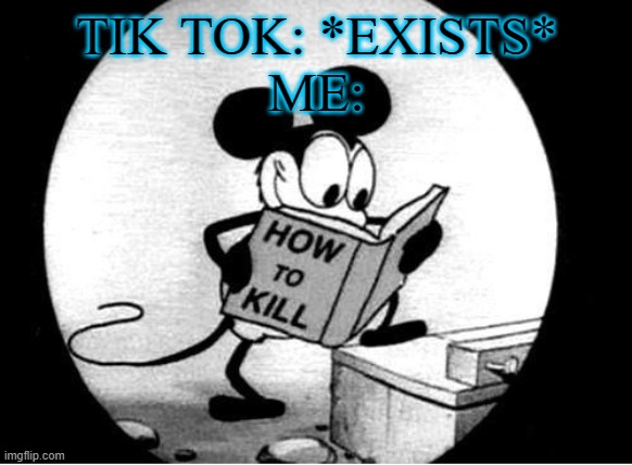 how to kill tik tok | TIK TOK: *EXISTS*
ME: | image tagged in how to kill with mickey mouse,tik tok bad | made w/ Imgflip meme maker