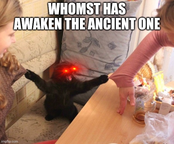 Angry black cat holds two girls sleeves with claws | WHOMST HAS AWAKEN THE ANCIENT ONE | image tagged in angry black cat holds two girls sleeves with claws | made w/ Imgflip meme maker