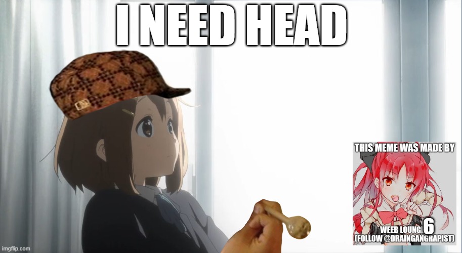 so true yui | I NEED HEAD; 6 | image tagged in weeblounge | made w/ Imgflip meme maker