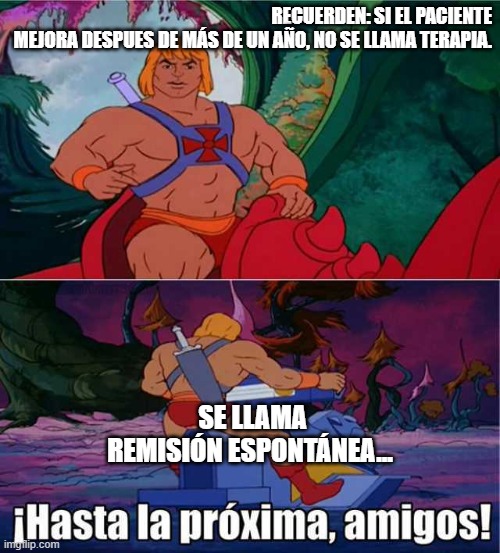 Hasta la Proxima amigos He-Man meme | RECUERDEN: SI EL PACIENTE MEJORA DESPUES DE MÁS DE UN AÑO, NO SE LLAMA TERAPIA. SE LLAMA REMISIÓN ESPONTÁNEA... | image tagged in hasta la proxima amigos he-man meme | made w/ Imgflip meme maker