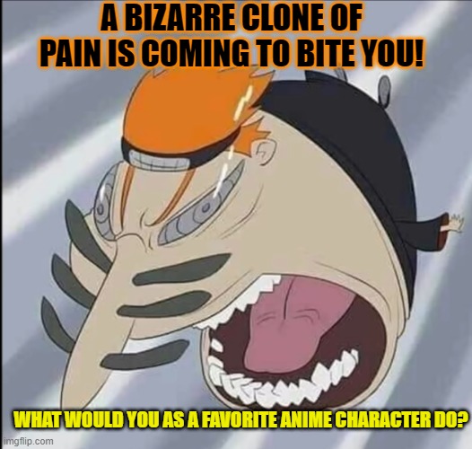 Pain's almighty bite | A BIZARRE CLONE OF PAIN IS COMING TO BITE YOU! WHAT WOULD YOU AS A FAVORITE ANIME CHARACTER DO? | image tagged in naruto | made w/ Imgflip meme maker