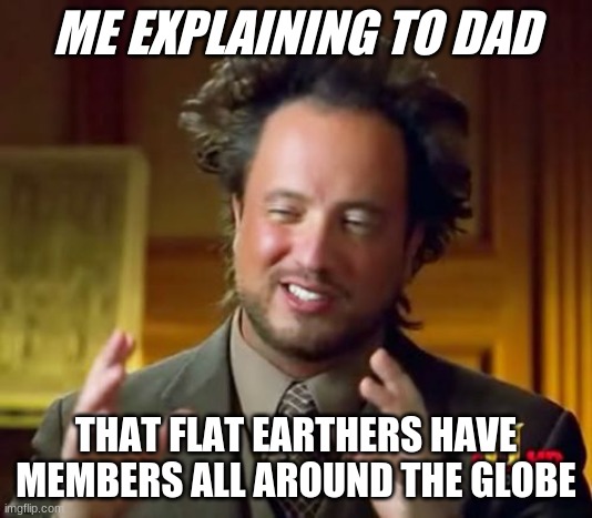 Ancient Aliens Meme | ME EXPLAINING TO DAD; THAT FLAT EARTHERS HAVE MEMBERS ALL AROUND THE GLOBE | image tagged in memes,ancient aliens | made w/ Imgflip meme maker