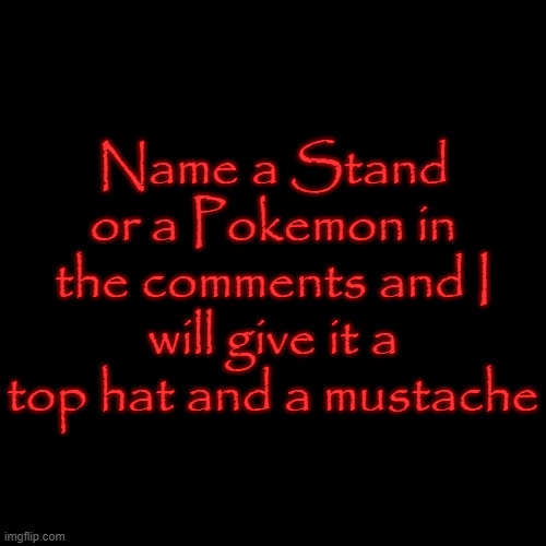 Just for fun I guess | Name a Stand or a Pokemon in the comments and I will give it a top hat and a mustache | image tagged in name a character,stand,pokemon | made w/ Imgflip meme maker