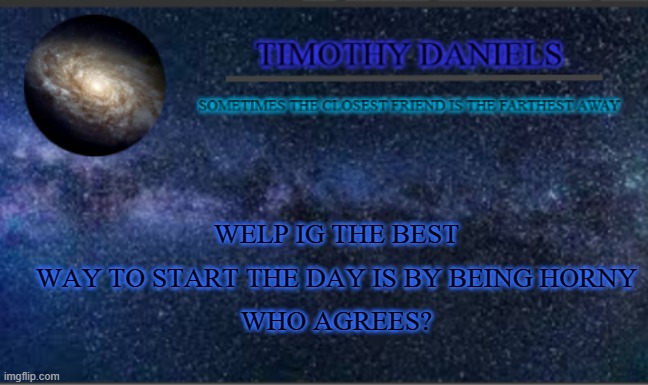 Daniels Template | WELP IG THE BEST WAY TO START THE DAY IS BY BEING HORNY
WHO AGREES? | image tagged in daniels template | made w/ Imgflip meme maker