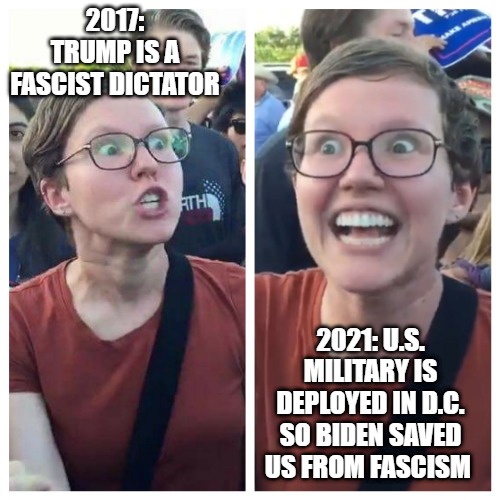 This Meme Never Gets Old | 2017: TRUMP IS A FASCIST DICTATOR; 2021: U.S. MILITARY IS DEPLOYED IN D.C. SO BIDEN SAVED US FROM FASCISM | image tagged in triggered hypocrite feminist,trump,biden,washington dc | made w/ Imgflip meme maker