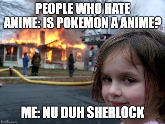 Disaster Girl Meme |  PEOPLE WHO HATE ANIME: IS POKEMON A ANIME? ME: NU DUH SHERLOCK | image tagged in memes,disaster girl | made w/ Imgflip meme maker