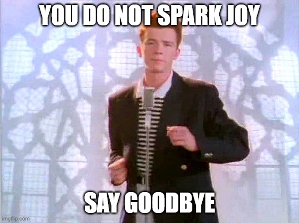 Do you spark joy? | YOU DO NOT SPARK JOY; SAY GOODBYE | image tagged in rickrolling | made w/ Imgflip meme maker