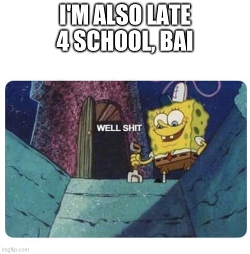 SHIIIIII | I'M ALSO LATE 4 SCHOOL, BAI | image tagged in well shit spongebob edition | made w/ Imgflip meme maker