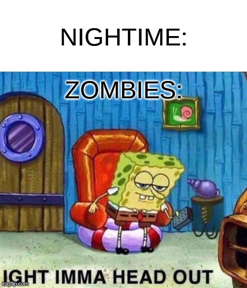 Spongebob Ight Imma Head Out Meme | NIGHTIME:; ZOMBIES: | image tagged in memes,spongebob ight imma head out | made w/ Imgflip meme maker