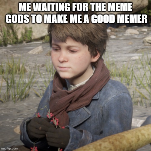 ME WAITING FOR THE MEME  GODS TO MAKE ME A GOOD MEMER | image tagged in memes | made w/ Imgflip meme maker