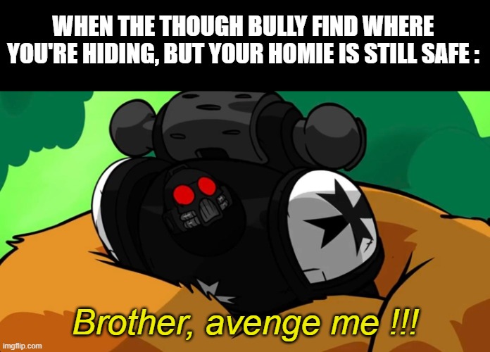 This should be a new template... | WHEN THE THOUGH BULLY FIND WHERE YOU'RE HIDING, BUT YOUR HOMIE IS STILL SAFE :; Brother, avenge me !!! | image tagged in memes,funny,bully,space marine,avenge me brother | made w/ Imgflip meme maker