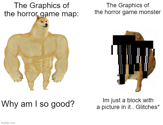 Buff Doge vs. Cheems | The Graphics of the horror game map:; The Graphics of the horror game monster; Why am I so good? Im just a block with a picture in it.. Glitches* | image tagged in memes,buff doge vs cheems | made w/ Imgflip meme maker