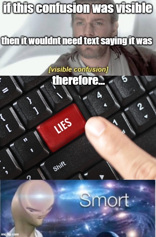 its tru | if this confusion was visible; then it wouldnt need text saying it was; therefore... | image tagged in memes,big brain,smort | made w/ Imgflip meme maker
