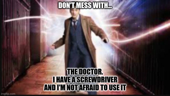 doctor who | DON'T MESS WITH... THE DOCTOR.
I HAVE A SCREWDRIVER
AND I'M NOT AFRAID TO USE IT | image tagged in doctor who,time travel | made w/ Imgflip meme maker