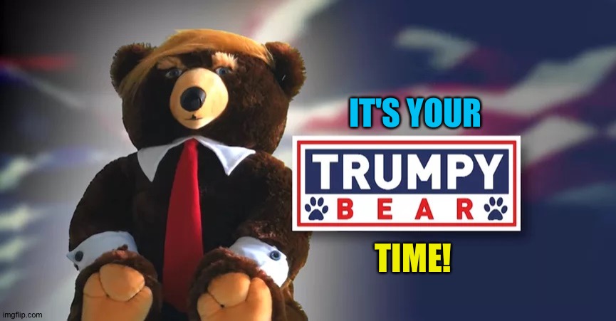 Trumpy Bear | IT'S YOUR TIME! | image tagged in trumpy bear | made w/ Imgflip meme maker