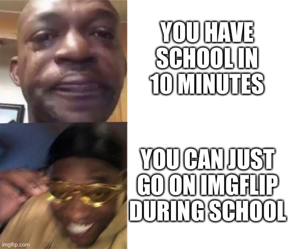 yes | YOU HAVE SCHOOL IN 10 MINUTES; YOU CAN JUST GO ON IMGFLIP DURING SCHOOL | image tagged in memes,funny,black guy crying and black guy laughing,yes,school | made w/ Imgflip meme maker