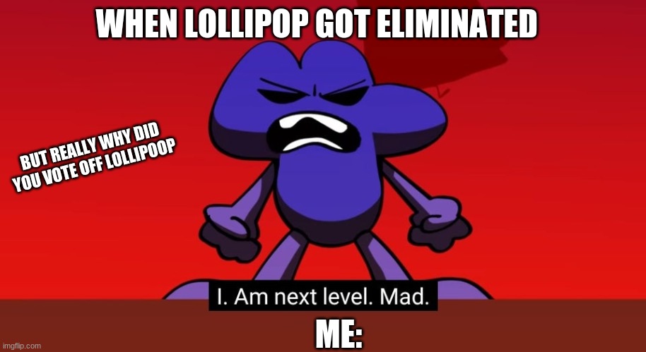 BFB I am next level mad | WHEN LOLLIPOP GOT ELIMINATED; BUT REALLY WHY DID YOU VOTE OFF LOLLIPOOP; ME: | image tagged in bfb i am next level mad | made w/ Imgflip meme maker