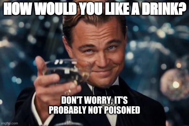 poisoned drink | HOW WOULD YOU LIKE A DRINK? DON'T WORRY, IT'S PROBABLY NOT POISONED | image tagged in memes,leonardo dicaprio cheers | made w/ Imgflip meme maker