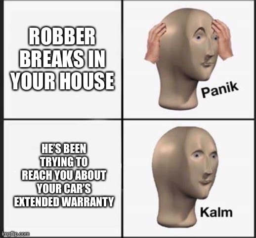 Get them every time. | ROBBER BREAKS IN YOUR HOUSE; HE’S BEEN TRYING TO REACH YOU ABOUT YOUR CAR’S EXTENDED WARRANTY | image tagged in panik kalm,funny,memes,extended warranty,robber | made w/ Imgflip meme maker