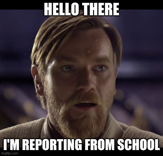 Hello there | HELLO THERE; I'M REPORTING FROM SCHOOL | image tagged in hello there | made w/ Imgflip meme maker