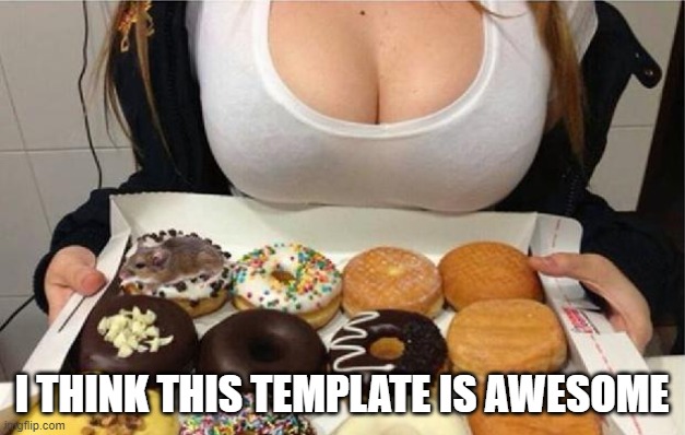 Oh Wow! Doughnuts! | I THINK THIS TEMPLATE IS AWESOME | image tagged in oh wow doughnuts | made w/ Imgflip meme maker