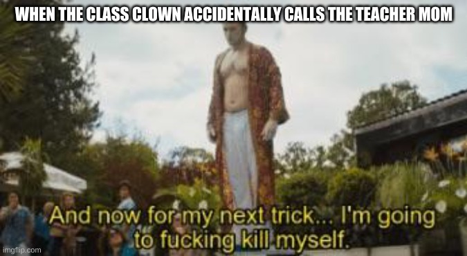 and for my next trick, im going to f-ing kill myself | WHEN THE CLASS CLOWN ACCIDENTALLY CALLS THE TEACHER MOM | image tagged in and for my next trick im going to f-ing kill myself | made w/ Imgflip meme maker