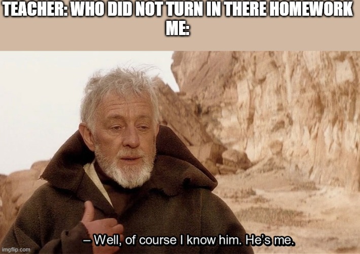 Obi Wan Of course I know him, He‘s me |  TEACHER: WHO DID NOT TURN IN THERE HOMEWORK
ME: | image tagged in obi wan of course i know him he s me | made w/ Imgflip meme maker