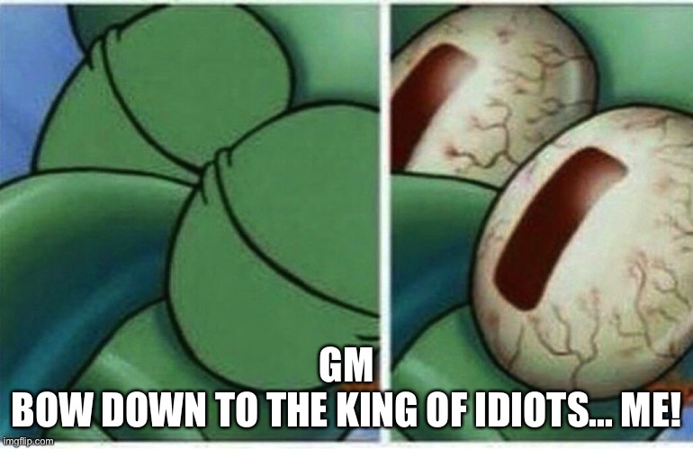 Squidward | GM

BOW DOWN TO THE KING OF IDIOTS... ME! | image tagged in squidward | made w/ Imgflip meme maker