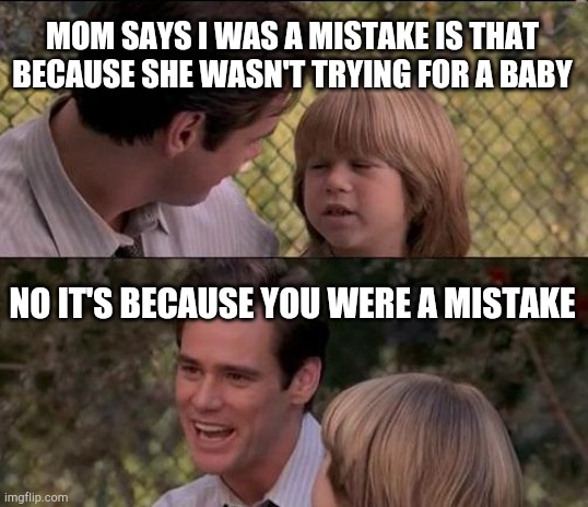 That's Just Something X Say | MOM SAYS I WAS A MISTAKE IS THAT BECAUSE SHE WASN'T TRYING FOR A BABY; NO IT'S BECAUSE YOU WERE A MISTAKE | image tagged in memes,that's just something x say | made w/ Imgflip meme maker