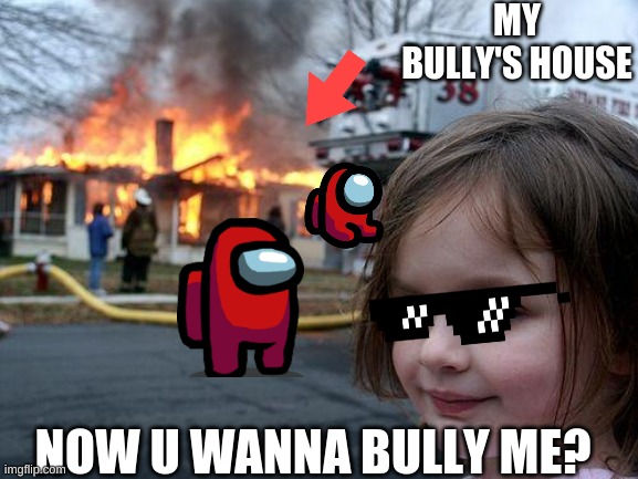 Disaster Girl | MY BULLY'S HOUSE; NOW U WANNA BULLY ME? | image tagged in memes,disaster girl | made w/ Imgflip meme maker