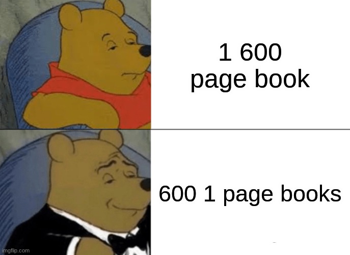 Tuxedo Winnie The Pooh | 1 600 page book; 600 1 page books | image tagged in memes,tuxedo winnie the pooh | made w/ Imgflip meme maker