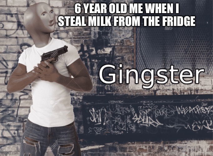 M I L K | 6 YEAR OLD ME WHEN I STEAL MILK FROM THE FRIDGE | image tagged in gingster | made w/ Imgflip meme maker