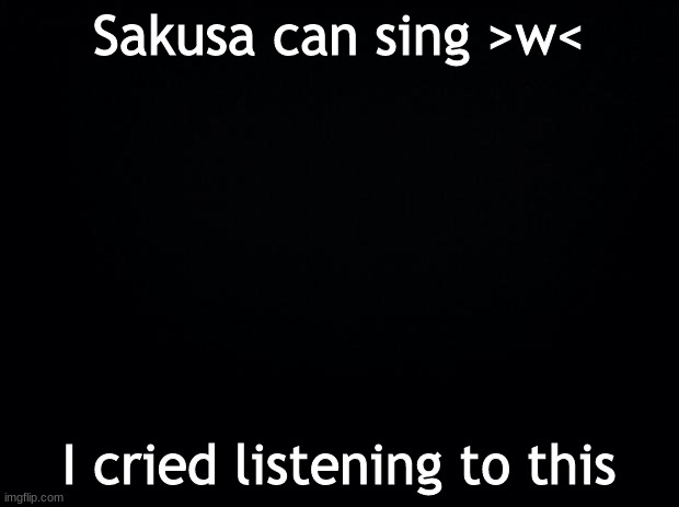 https://www.youtube.com/watch?v=CSHcJJ5na7s | Sakusa can sing >w<; I cried listening to this | image tagged in black background | made w/ Imgflip meme maker