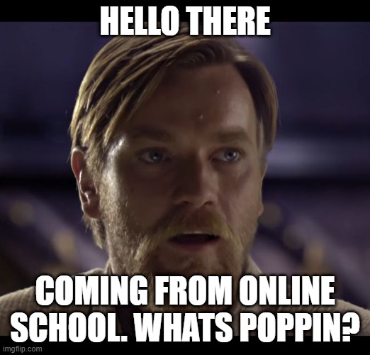 gmornin | HELLO THERE; COMING FROM ONLINE SCHOOL. WHATS POPPIN? | image tagged in hello there | made w/ Imgflip meme maker