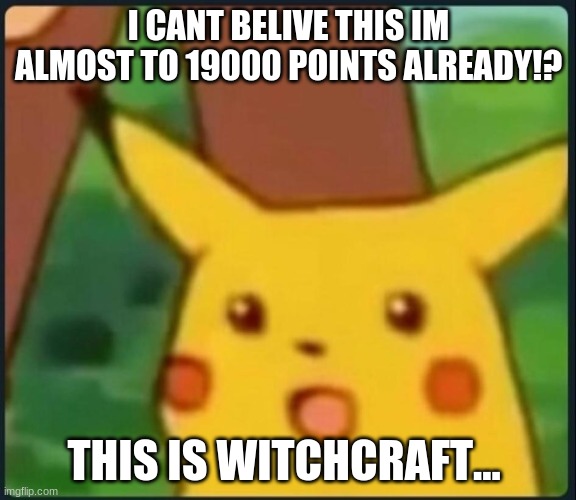 Amazin' | I CANT BELIVE THIS IM ALMOST TO 19000 POINTS ALREADY!? THIS IS WITCHCRAFT... | image tagged in surprised pikachu | made w/ Imgflip meme maker