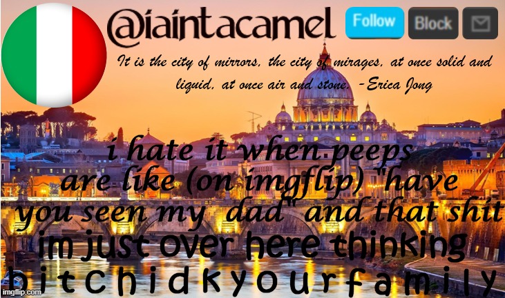 [redacted] just asked me "are you dating my dad" and im like w h o ! ? | i hate it when peeps are like (on imgflip) "have you seen my  dad" and that shit; im just over here thinking b i t c h i d k y o u r f a m i l y | image tagged in iaintacamel | made w/ Imgflip meme maker