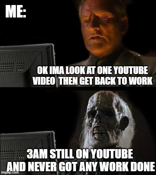 I'll Just Wait Here | ME:; OK IMA LOOK AT ONE YOUTUBE VIDEO  THEN GET BACK TO WORK; 3AM STILL ON YOUTUBE  AND NEVER GOT ANY WORK DONE | image tagged in memes,i'll just wait here | made w/ Imgflip meme maker