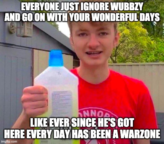 Good night and good morning |  EVERYONE JUST IGNORE WUBBZY AND GO ON WITH YOUR WONDERFUL DAYS; LIKE EVER SINCE HE'S GOT HERE EVERY DAY HAS BEEN A WARZONE | image tagged in tommyinnit bleach | made w/ Imgflip meme maker