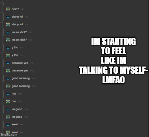 IM STARTING TO FEEL LIKE IM TALKING TO MYSELF-
LMFAO | made w/ Imgflip meme maker