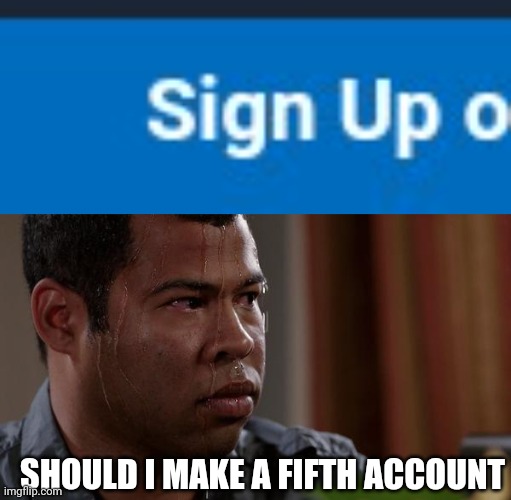 Should i make a fifth account? | SHOULD I MAKE A FIFTH ACCOUNT | image tagged in sweating bullets | made w/ Imgflip meme maker