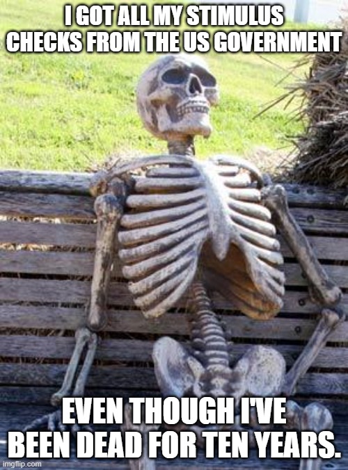 Waiting Skeleton Meme | I GOT ALL MY STIMULUS CHECKS FROM THE US GOVERNMENT; EVEN THOUGH I'VE BEEN DEAD FOR TEN YEARS. | image tagged in memes,waiting skeleton | made w/ Imgflip meme maker