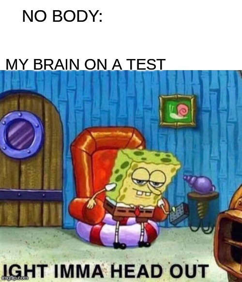 Spongebob Ight Imma Head Out | NO BODY:; MY BRAIN ON A TEST | image tagged in memes,spongebob ight imma head out | made w/ Imgflip meme maker