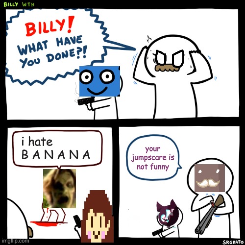 RIP my funny | i hate B A N A N A; your jumpscare is not funny | image tagged in billy what have you done,k fee,bfb,undertale | made w/ Imgflip meme maker