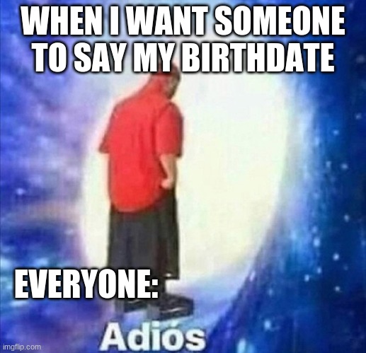 Adios | WHEN I WANT SOMEONE TO SAY MY BIRTHDATE; EVERYONE: | image tagged in adios | made w/ Imgflip meme maker