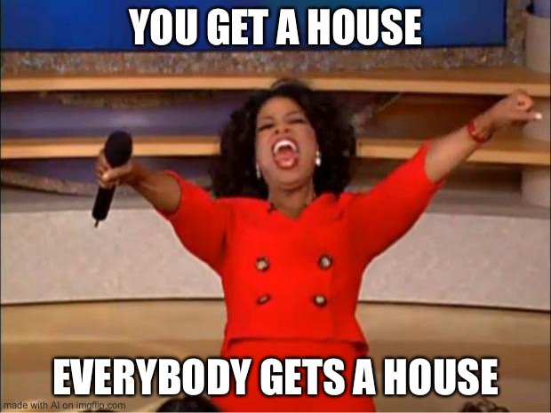Yay | YOU GET A HOUSE; EVERYBODY GETS A HOUSE | image tagged in memes,oprah you get a | made w/ Imgflip meme maker