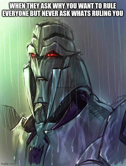 depressed megatron | WHEN THEY ASK WHY YOU WANT TO RULE EVERYONE BUT NEVER ASK WHATS RULING YOU | image tagged in megatron,depressed | made w/ Imgflip meme maker