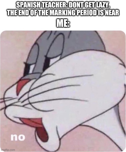 inspired by recent events | SPANISH TEACHER: DONT GET LAZY, THE END OF THE MARKING PERIOD IS NEAR; ME: | image tagged in memes,funny,lazy,school,bugs bunny no,lol | made w/ Imgflip meme maker
