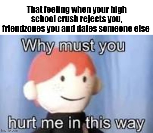 Me irl back in the day | That feeling when your high school crush rejects you, friendzones you and dates someone else | image tagged in why must you hurt me in this way,memes,crush,friendzoned,blank white template,funny | made w/ Imgflip meme maker